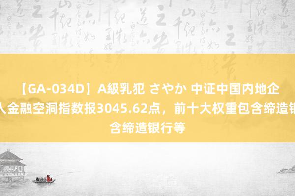 【GA-034D】A級乳犯 さやか 中证中国内地企业各人金融空洞指数报3045.62点，前十大权重包含缔造银行等