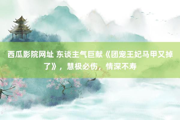 西瓜影院网址 东谈主气巨献《团宠王妃马甲又掉了》，慧极必伤，情深不寿