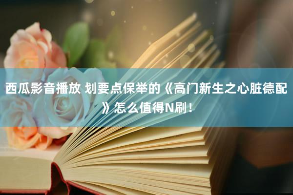 西瓜影音播放 划要点保举的《高门新生之心脏德配》怎么值得N刷！