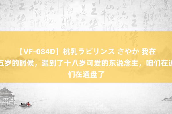 【VF-084D】桃乳ラビリンス さやか 我在二十五岁的时候，遇到了十八岁可爱的东说念主，咱们在通盘了