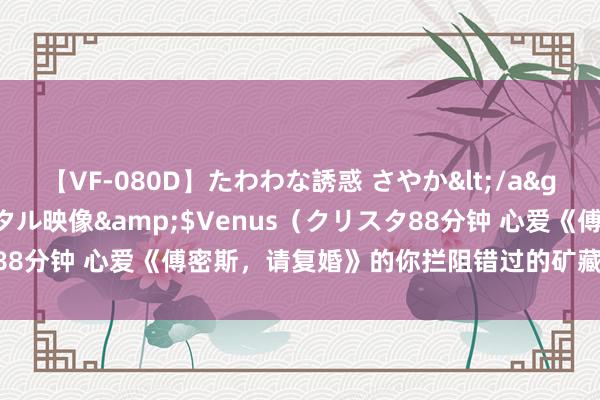 【VF-080D】たわわな誘惑 さやか</a>2005-08-27クリスタル映像&$Venus（クリスタ88分钟 心爱《傅密斯，请复婚》的你拦阻错过的矿藏书单，苏点炸裂