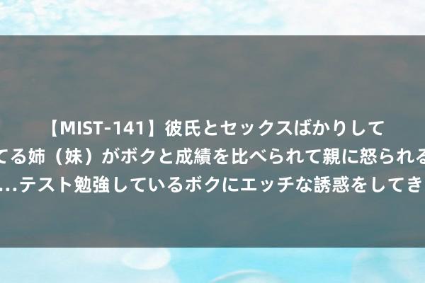 【MIST-141】彼氏とセックスばかりしていて、いつも赤点取ってる姉（妹）がボクと成績を比べられて親に怒られるのが嫌になった結果…テスト勉強しているボクにエッチな誘惑をしてきて成績を下げさせようとする。 成年东谈主，必须有的城府