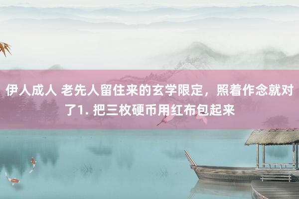 伊人成人 老先人留住来的玄学限定，照着作念就对了1. 把三枚硬币用红布包起来