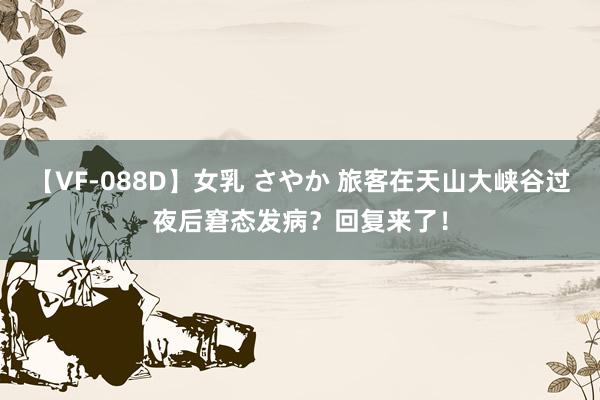 【VF-088D】女乳 さやか 旅客在天山大峡谷过夜后窘态发病？回复来了！