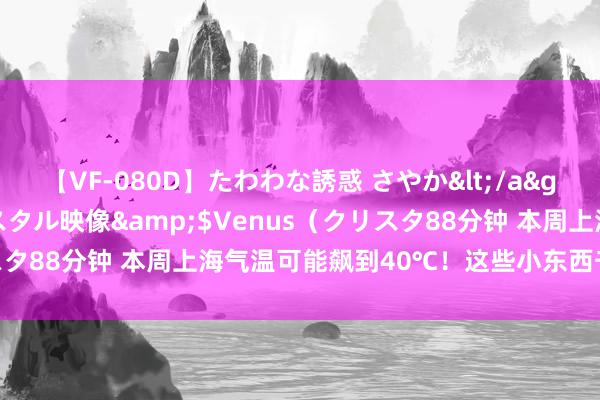 【VF-080D】たわわな誘惑 さやか</a>2005-08-27クリスタル映像&$Venus（クリスタ88分钟 本周上海气温可能飙到40℃！这些小东西千万别放车里