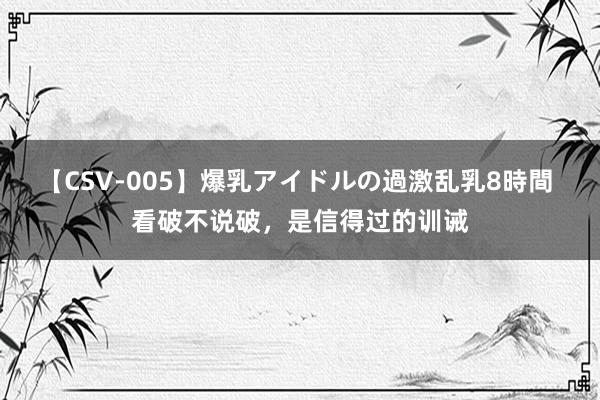 【CSV-005】爆乳アイドルの過激乱乳8時間 看破不说破，是信得过的训诫