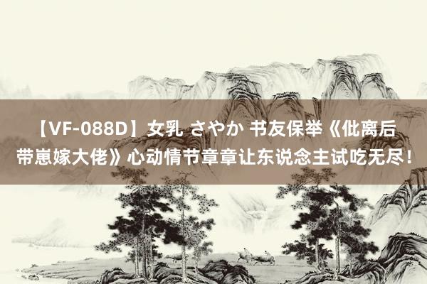 【VF-088D】女乳 さやか 书友保举《仳离后带崽嫁大佬》心动情节章章让东说念主试吃无尽！