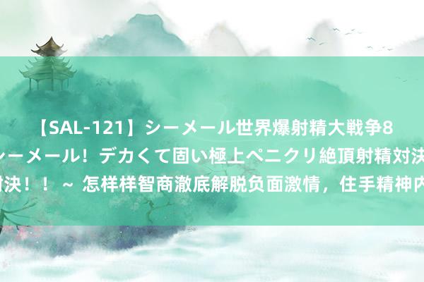 【SAL-121】シーメール世界爆射精大戦争8時間 ～国内＆金髪S級シーメール！デカくて固い極上ペニクリ絶頂射精対決！！～ 怎样样智商澈底解脱负面激情，住手精神内讧#修心修行 #觉悟开悟