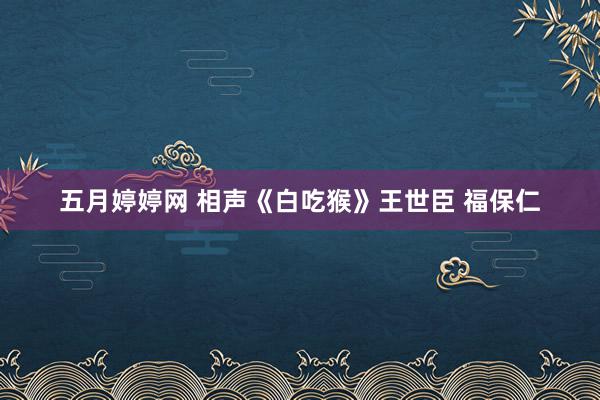 五月婷婷网 相声《白吃猴》王世臣 福保仁