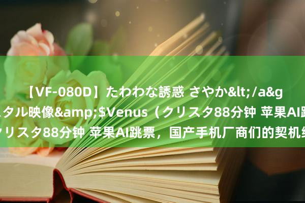 【VF-080D】たわわな誘惑 さやか</a>2005-08-27クリスタル映像&$Venus（クリスタ88分钟 苹果AI跳票，国产手机厂商们的契机终于来了