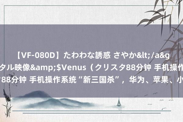 【VF-080D】たわわな誘惑 さやか</a>2005-08-27クリスタル映像&$Venus（クリスタ88分钟 手机操作系统“新三国杀”，华为、苹果、小米谁会是赢家？