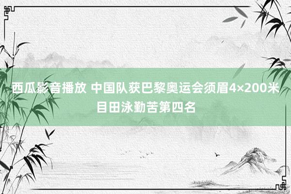 西瓜影音播放 中国队获巴黎奥运会须眉4×200米目田泳勤苦第四名