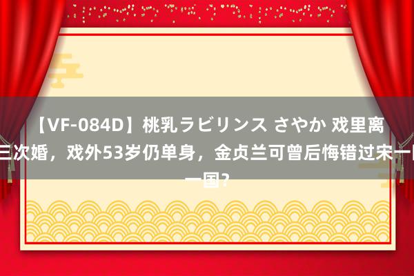 【VF-084D】桃乳ラビリンス さやか 戏里离过三次婚，戏外53岁仍单身，金贞兰可曾后悔错过宋一国？