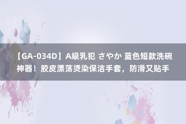 【GA-034D】A級乳犯 さやか 蓝色短款洗碗神器！胶皮漂荡烫染保洁手套，防滑又贴手