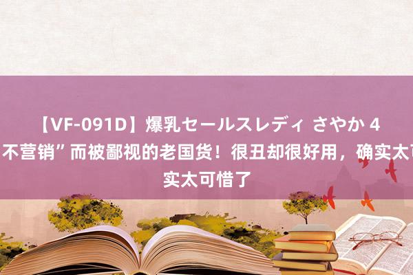 【VF-091D】爆乳セールスレディ さやか 4个因“不营销”而被鄙视的老国货！很丑却很好用，确实太可惜了