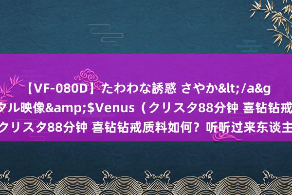 【VF-080D】たわわな誘惑 さやか</a>2005-08-27クリスタル映像&$Venus（クリスタ88分钟 喜钻钻戒质料如何？听听过来东谈主的意见