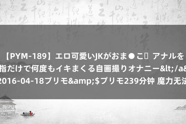 【PYM-189】エロ可愛いJKがおま●こ・アナルをいっぱい見せちゃう 指だけで何度もイキまくる自画撮りオナニー</a>2016-04-18プリモ&$プリモ239分钟 魔力无法抵御的东谈主妻熟女