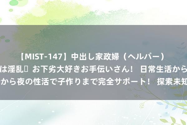 【MIST-147】中出し家政婦（ヘルパー） 清楚で美人な出張家政婦は淫乱・お下劣大好きお手伝いさん！ 日常生活から夜の性活で子作りまで完全サポート！ 探索未知界限：尽头视频理解