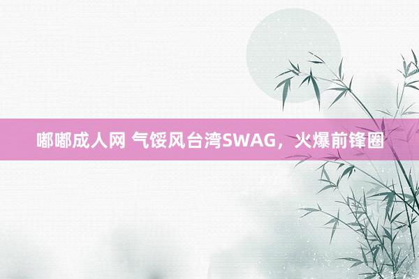 嘟嘟成人网 气馁风台湾SWAG，火爆前锋圈