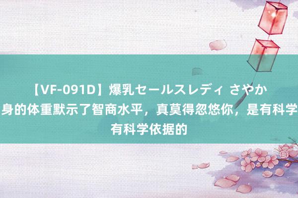 【VF-091D】爆乳セールスレディ さやか 婴儿出身的体重默示了智商水平，真莫得忽悠你，是有科学依据的