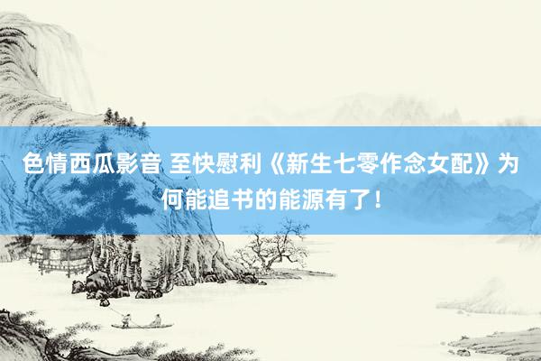 色情西瓜影音 至快慰利《新生七零作念女配》为何能追书的能源有了！