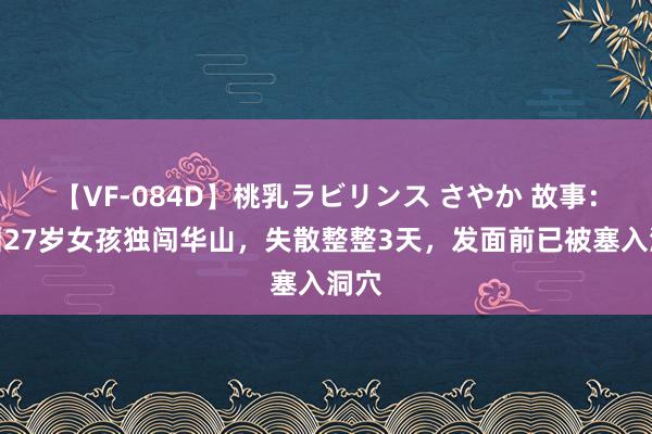 【VF-084D】桃乳ラビリンス さやか 故事：深圳27岁女孩独闯华山，失散整整3天，发面前已被塞入洞穴