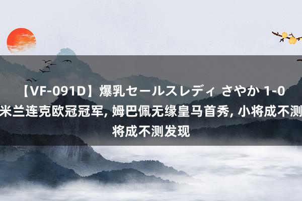 【VF-091D】爆乳セールスレディ さやか 1-0! AC米兰连克欧冠冠军, 姆巴佩无缘皇马首秀, 小将成不测发现