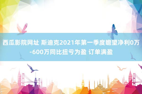 西瓜影院网址 斯迪克2021年第一季度瞻望净利0万-600万同比扭亏为盈 订单满盈