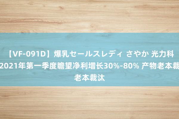 【VF-091D】爆乳セールスレディ さやか 光力科技2021年第一季度瞻望净利增长30%-80% 产物老本裁汰