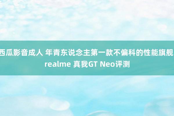 西瓜影音成人 年青东说念主第一款不偏科的性能旗舰：realme 真我GT Neo评测