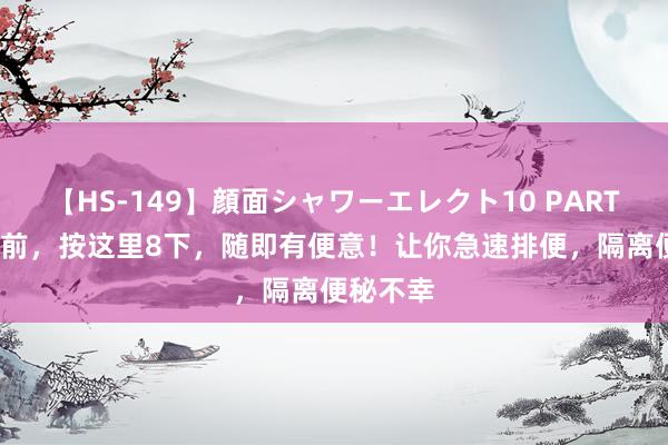 【HS-149】顔面シャワーエレクト10 PART28 便秘前，按这里8下，随即有便意！让你急速排便，隔离便秘不幸