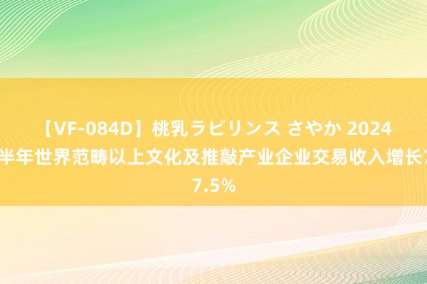 【VF-084D】桃乳ラビリンス さやか 2024年上半年世界范畴以上文化及推敲产业企业交易收入增长7.5%