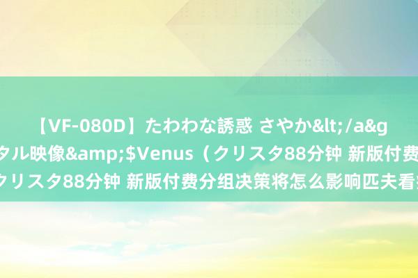 【VF-080D】たわわな誘惑 さやか</a>2005-08-27クリスタル映像&$Venus（クリスタ88分钟 新版付费分组决策将怎么影响匹夫看病就医？