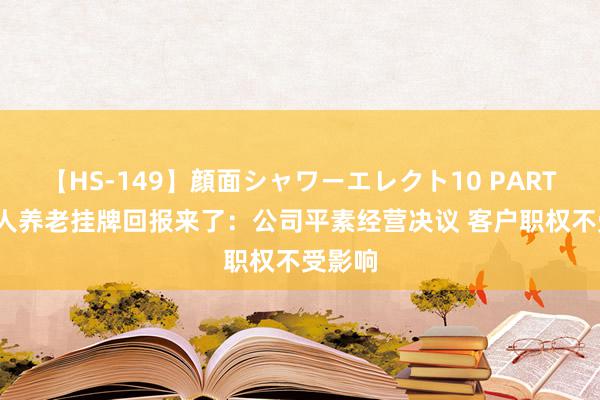 【HS-149】顔面シャワーエレクト10 PART28 人人养老挂牌回报来了：公司平素经营决议 客户职权不受影响