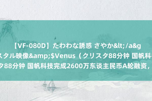 【VF-080D】たわわな誘惑 さやか</a>2005-08-27クリスタル映像&$Venus（クリスタ88分钟 国帆科技完成2600万东谈主民币A轮融资，字节老轮番投