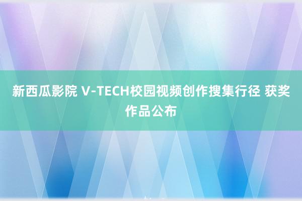 新西瓜影院 V-TECH校园视频创作搜集行径 获奖作品公布