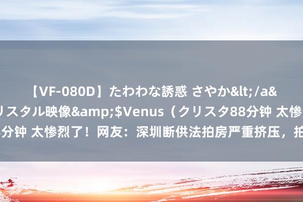 【VF-080D】たわわな誘惑 さやか</a>2005-08-27クリスタル映像&$Venus（クリスタ88分钟 太惨烈了！网友：深圳断供法拍房严重挤压，拍不出去，只可流拍…