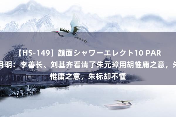 【HS-149】顔面シャワーエレクト10 PART28 江山月明：李善长、刘基齐看清了朱元璋用胡惟庸之意，朱标却不懂