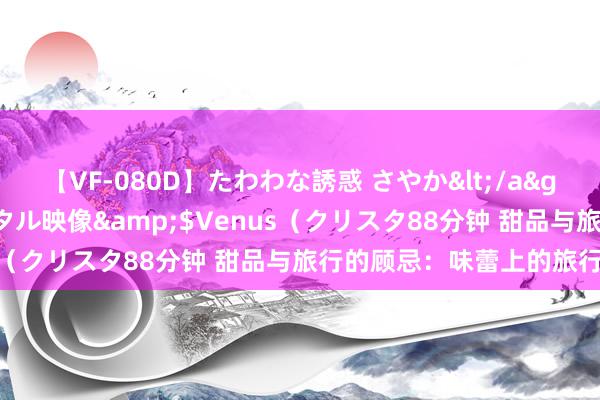 【VF-080D】たわわな誘惑 さやか</a>2005-08-27クリスタル映像&$Venus（クリスタ88分钟 甜品与旅行的顾忌：味蕾上的旅行故事