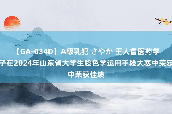 【GA-034D】A級乳犯 さやか 王人鲁医药学院学子在2024年山东省大学生脸色学运用手段大赛中荣获佳绩