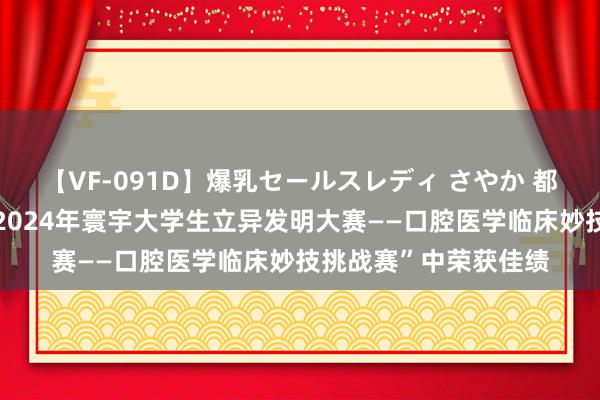 【VF-091D】爆乳セールスレディ さやか 都鲁医药学院学子在“2024年寰宇大学生立异发明大赛——口腔医学临床妙技挑战赛”中荣获佳绩