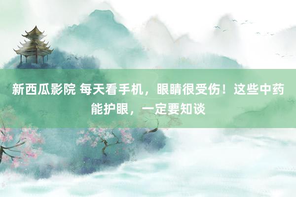 新西瓜影院 每天看手机，眼睛很受伤！这些中药能护眼，一定要知谈