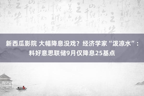 新西瓜影院 大幅降息没戏？经济学家“泼凉水”：料好意思联储9月仅降息25基点