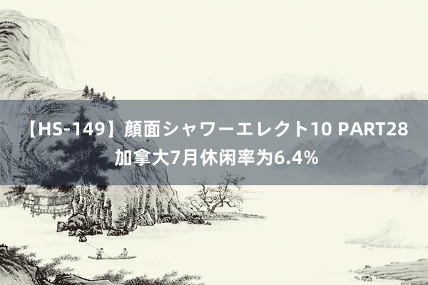 【HS-149】顔面シャワーエレクト10 PART28 加拿大7月休闲率为6.4%