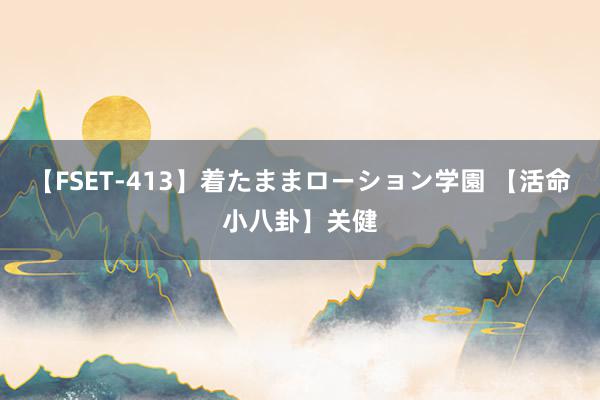 【FSET-413】着たままローション学園 【活命小八卦】关健