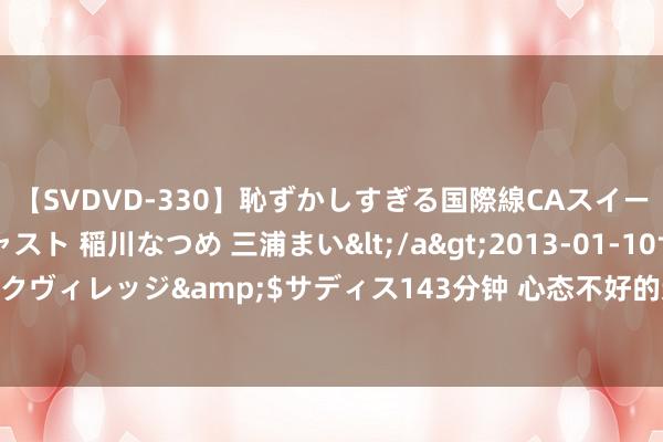 【SVDVD-330】恥ずかしすぎる国際線CAスイートクラス研修 Wキャスト 稲川なつめ 三浦まい</a>2013-01-10サディスティックヴィレッジ&$サディス143分钟 心态不好的退休女东谈主，大王人有这5种坏民风