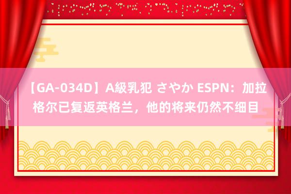 【GA-034D】A級乳犯 さやか ESPN：加拉格尔已复返英格兰，他的将来仍然不细目