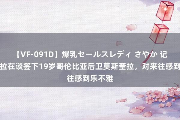 【VF-091D】爆乳セールスレディ さやか 记者：维拉在谈签下19岁哥伦比亚后卫莫斯奎拉，对来往感到乐不雅