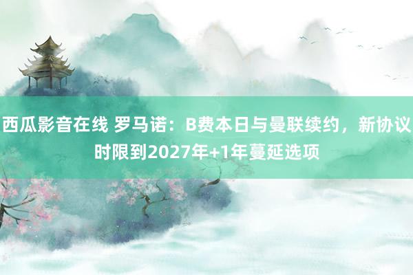 西瓜影音在线 罗马诺：B费本日与曼联续约，新协议时限到2027年+1年蔓延选项