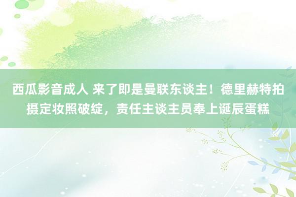 西瓜影音成人 来了即是曼联东谈主！德里赫特拍摄定妆照破绽，责任主谈主员奉上诞辰蛋糕